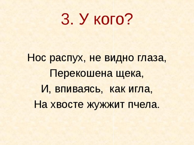 3. У кого? Нос распух, не видно глаза, Перекошена щека, И, впиваясь, как игла, На хвосте жужжит пчела. 