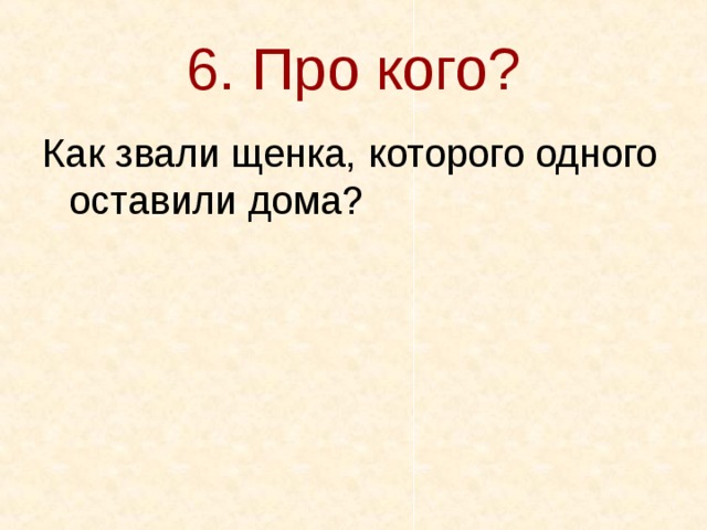 6. Про кого? Как звали щенка, которого одного оставили дома? 