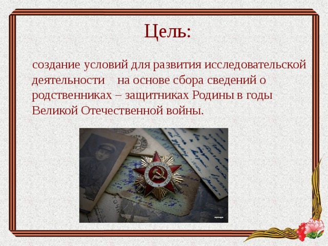 Цель:  создание условий для развития исследовательской деятельности на основе сбора сведений о родственниках – защитниках Родины в годы Великой Отечественной войны. 