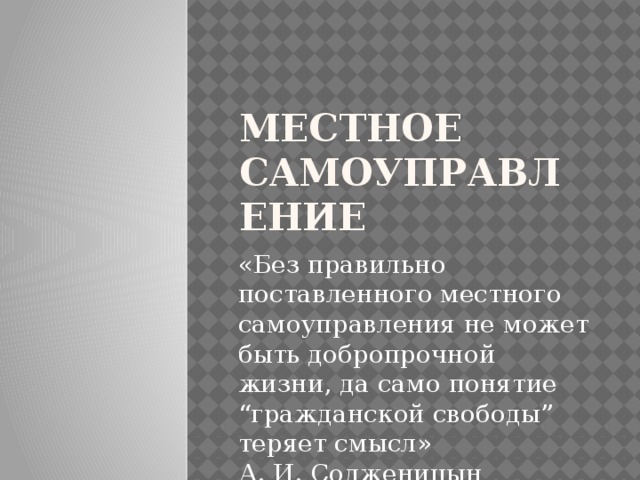 Местное самоуправление «Без правильно поставленного местного самоуправления не может быть добропрочной жизни, да само понятие “гражданской свободы” теряет смысл»  А. И. Солженицын 