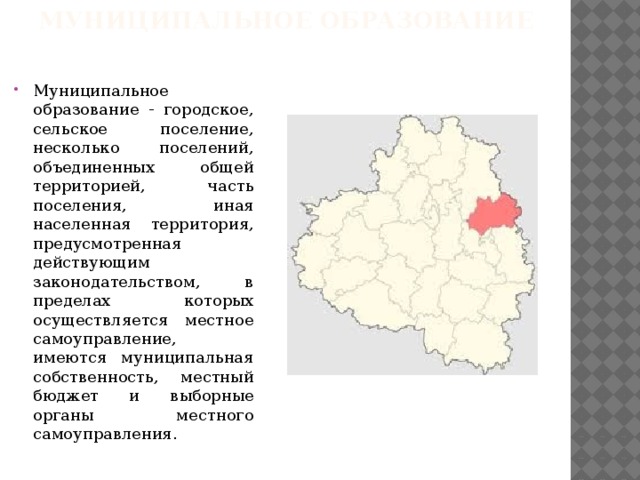 Муниципальное образование   Муниципальное образование - городское, сельское поселение, несколько поселений, объединенных общей территорией, часть поселения, иная населенная территория, предусмотренная действующим законодательством, в пределах которых осуществляется местное самоуправление, имеются муниципальная собственность, местный бюджет и выборные органы местного самоуправления. 
