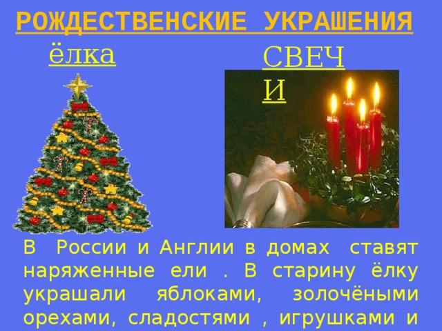 РОЖДЕСТВЕНСКИЕ УКРАШЕНИЯ ёлка СВЕЧИ В России и Англии в домах ставят наряженные ели . В старину ёлку украшали яблоками, золочёными орехами, сладостями , игрушками и свечами.  