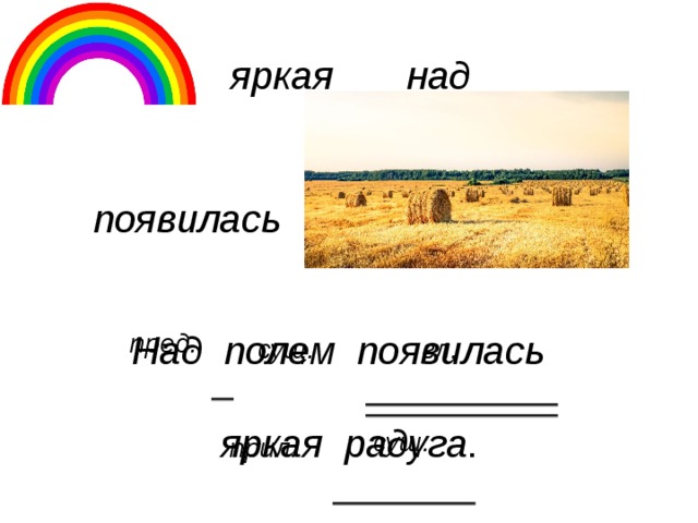 над яркая появилась Над полем появилась яркая радуга . пред. сущ. гл. сущ. прил. 