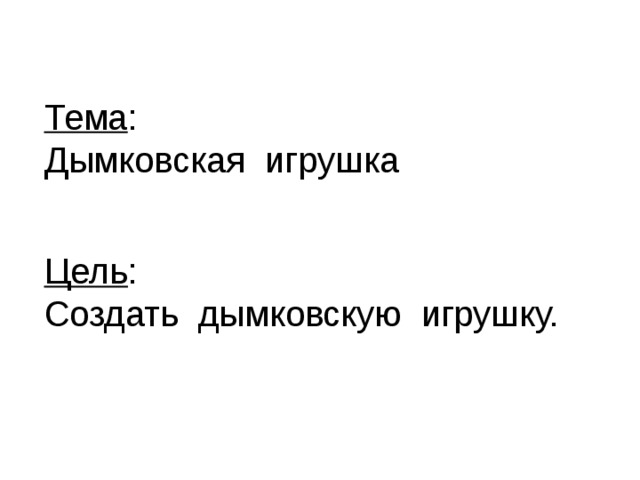 Тема : Дымковская игрушка Цель : Создать дымковскую игрушку. 