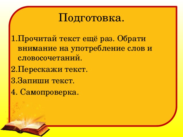 Подготовка. 1.Прочитай текст ещё раз. Обрати внимание на употребление слов и словосочетаний. 2.Перескажи текст. 3.Запиши текст. 4. Самопроверка. 