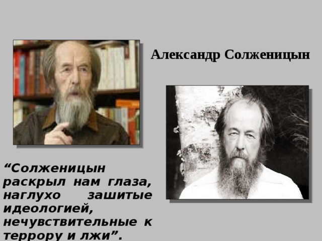Александр Солженицын “ Солженицын раскрыл нам глаза, наглухо зашитые идеологией, нечувствительные к террору и лжи”.  (Ж.Нива).  