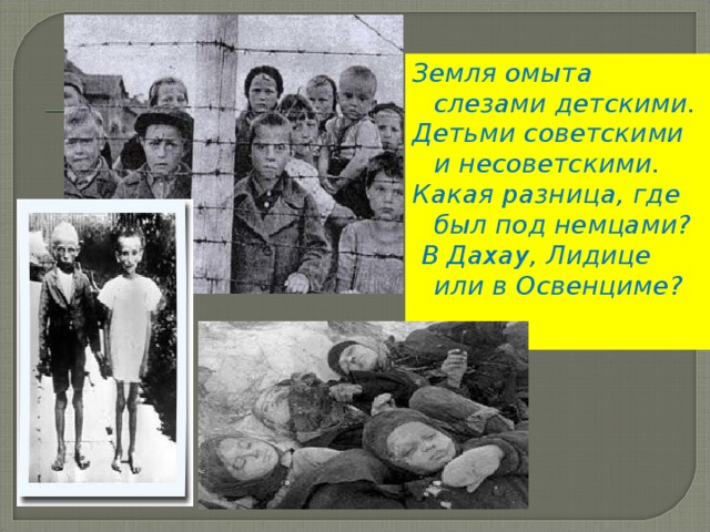 Земля омыта слезами детскими. Детьми советскими и несоветскими.  Какая разница, где был под немцами?  В Дахау, Лидице или в Освенциме?  