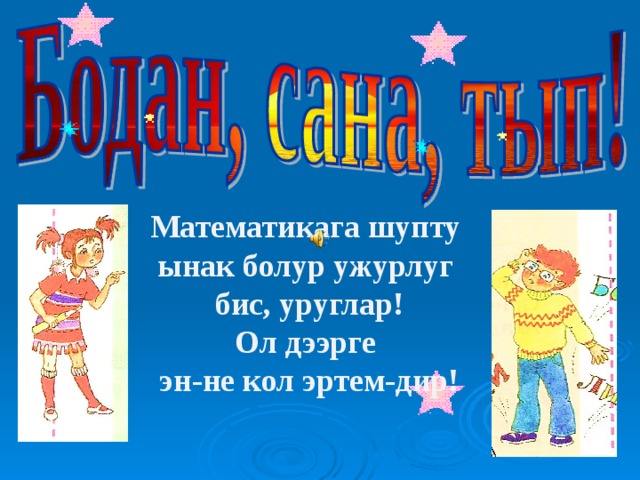 Математикага шупту ынак болур ужурлуг бис, уруглар! Ол дээрге эн-не кол эртем-дир! 