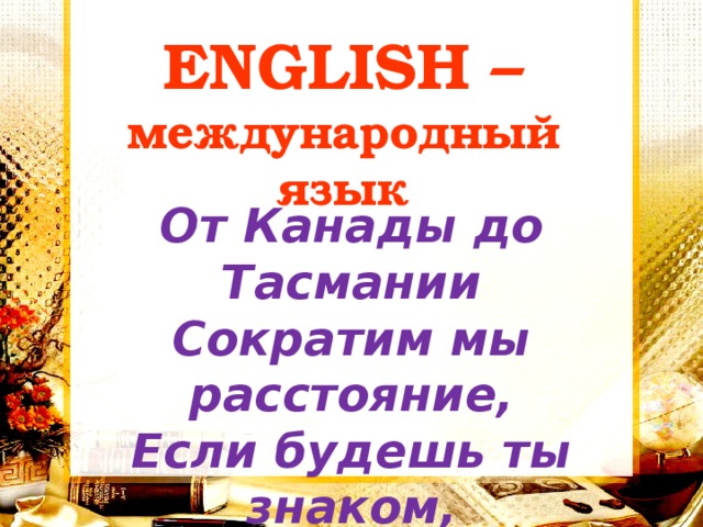 ENGLISH – международный язык  От Канады до Тасмании Сократим мы расстояние, Если будешь ты знаком, С иностранным языком 