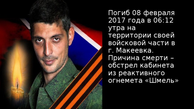 Погиб 08 февраля 2017 года в 06:12 утра на территории своей войсковой части в г. Макеевка.  Причина смерти – обстрел кабинета из реактивного огнемета «Шмель»   