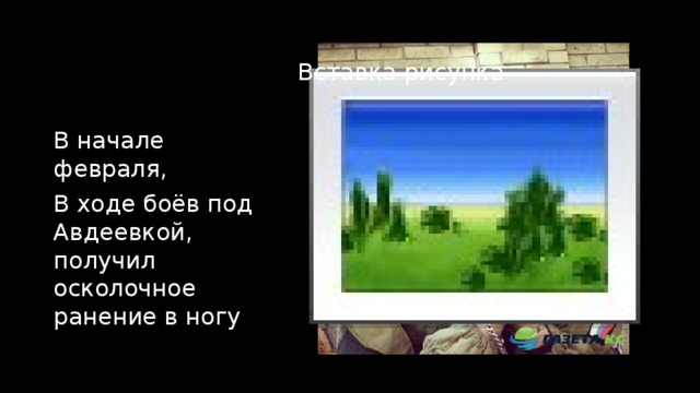 Вставка рисунка В начале февраля, В ходе боёв под Авдеевкой, получил осколочное ранение в ногу 