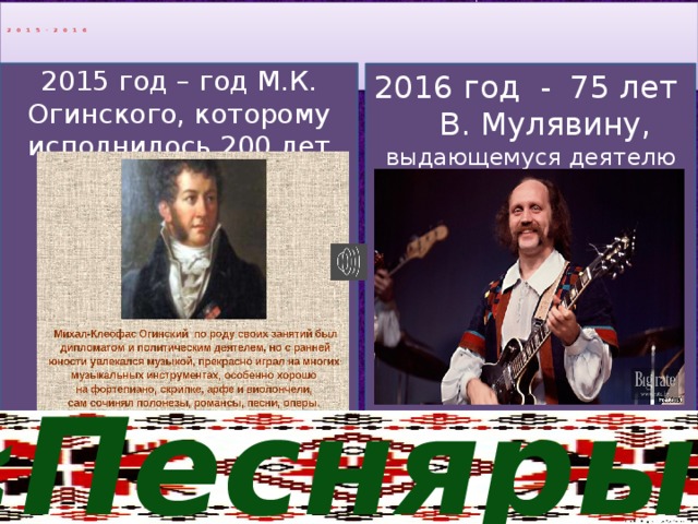 2015-2016      2015 год – год М.К. Огинского, которому исполнилось 200 лет 2016 год - 75 лет В. Мулявину, выдающемуся деятелю культуры Беларуси «Песняры»