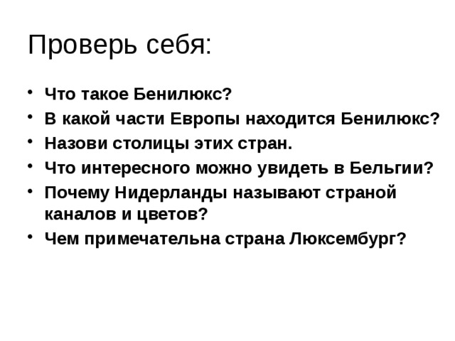 Проверь себя: Что такое Бенилюкс? В какой части Европы находится Бенилюкс? Назови столицы этих стран. Что интересного можно увидеть в Бельгии? Почему Нидерланды называют страной каналов и цветов? Чем примечательна страна Люксембург? 