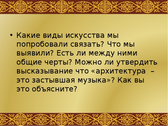Какие виды искусства мы попробовали связать? Что мы выявили? Есть ли между ними общие черты? Можно ли утвердить высказывание что «архитектура – это застывшая музыка»? Как вы это объясните? 