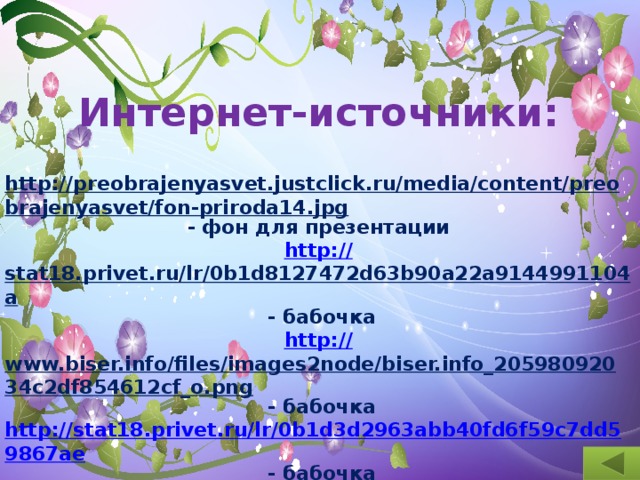 Интернет-источники:  http://preobrajenyasvet.justclick.ru/media/content/preobrajenyasvet/fon-priroda14.jpg  - фон для презентации http :// stat18.privet.ru/lr/0b1d8127472d63b90a22a9144991104a  - бабочка http:// www.biser.info/files/images2node/biser.info_20598092034c2df854612cf_o.png  - бабочка http://stat18.privet.ru/lr/0b1d3d2963abb40fd6f59c7dd59867ae  - бабочка http:// img0.liveinternet.ru/images/attach/c/10/110/961/110961478_2SS.png  - пчела http:// www.playcast.ru/uploads/2015/10/11/15419591.png  - цветы  