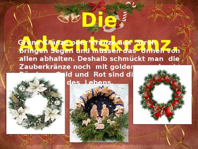 Die Adventskranz.  Grüne Kränze oder Kränze aus Stroh bringen Segen und müssen das Unheil von allen abhalten. Deshalb schmückt man die Zauberkränze noch mit goldenen und roten Bändern: Gold und Rot sind die Farbtn des Lichtes und des Lebens. 
