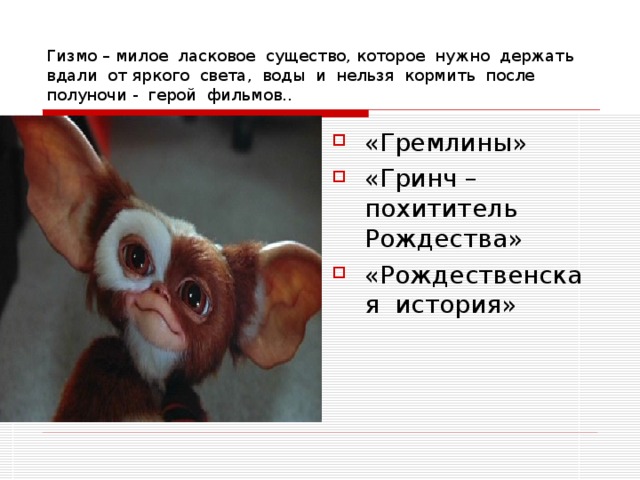 Гизмо – милое ласковое существо, которое нужно держать вдали от яркого света, воды и нельзя кормить после полуночи - герой фильмов.. «Гремлины» «Гринч – похититель Рождества» «Рождественская история» 