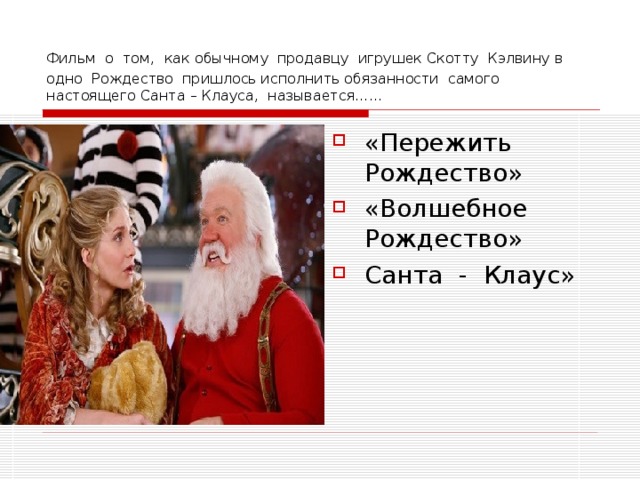 Фильм о том,  как обычному продавцу игрушек Скотту Кэлвину в одно Рождество пришлось исполнить обязанности самого настоящего Санта – Клауса, называется…… «Пережить Рождество» «Волшебное Рождество» Санта - Клаус» 