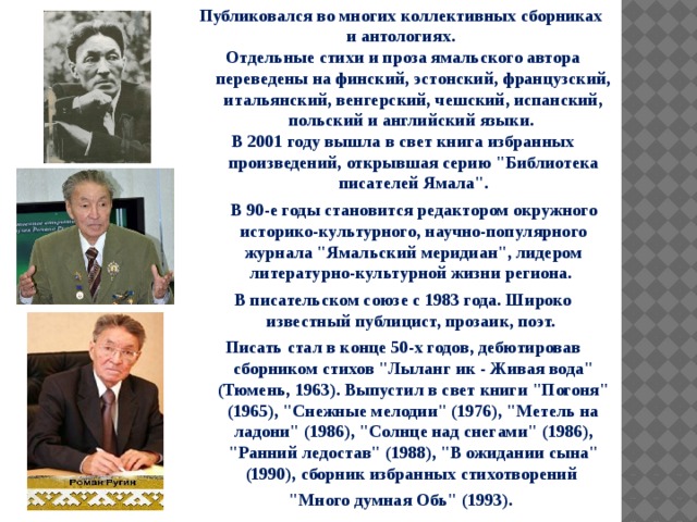 Публиковался во многих коллективных сборниках и антологиях. Отдельные стихи и проза ямальского автора переведены на финский, эстонский, французский, итальянский, венгерский, чешский, испанский, польский и английский языки. В 2001 году вышла в свет книга избранных произведений, открывшая серию 