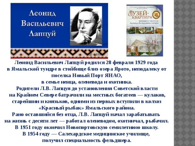 Леонид Васильевич Лапцуй родился 28 февраля 1929 года в Ямальской тундре в стойбище близ озера Ярото, неподалеку от поселка Новый Порт ЯНАО,  в семье ненца, оленевода и охотника. Родители Л.В. Лапцуя до установления Советской власти  на Крайнем Севере батрачили на местных богатеев — кулаков, старейшин и князьков, одними из первых вступили в колхоз «Красный рыбак» Ямальского района.  Рано оставшийся без отца, Л.В. Лапцуй начал зарабатывать на жизнь с десяти лет — работал оленеводом, охотничал, рыбачил.  В 1951 году окончил Новопортовскую семилетнюю школу. В 1954 году — Салехардское медицинское училище, получил специальность фельдшера. 