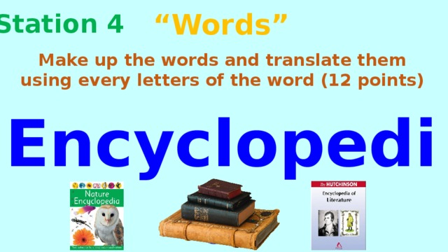 “ Words” Station 4 Make up the words and translate them using every letters of the word  (12 points) Encyclopedia 