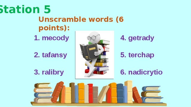 Station 5 Unscramble words (6 points): 1. mecody 4. getrady   2. tafansy 5. terchap   3. ralibry 6. nadicrytio 