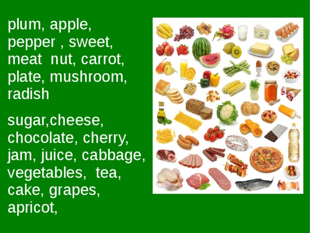 plum, apple, pepper , sweet, meat nut, carrot, plate, mushroom, radish sugar,cheese, chocolate, cherry, jam, juice, cabbage, vegetables, tea, cake, grapes, apricot, 
