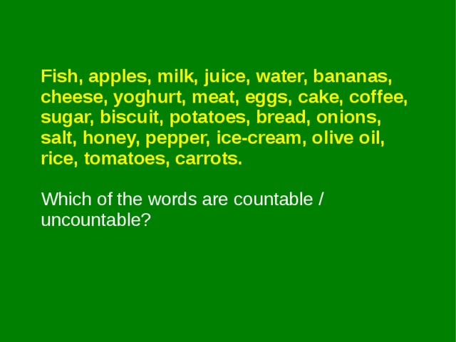 Fish, apples, milk, juice, water, bananas, cheese, yoghurt, meat, eggs, cake, coffee, sugar, biscuit, potatoes, bread, onions, salt, honey, pepper, ice-cream, olive oil, rice, tomatoes, carrots.  Which of the words are countable / uncountable? 