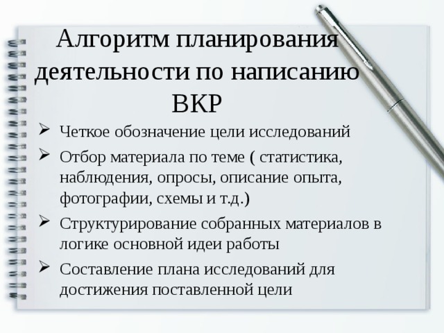 Алгоритм планирования деятельности по написанию ВКР Четкое обозначение цели исследований Отбор материала по теме ( статистика, наблюдения, опросы, описание опыта, фотографии, схемы и т.д.) Структурирование собранных материалов в логике основной идеи работы Составление плана исследований для достижения поставленной цели  