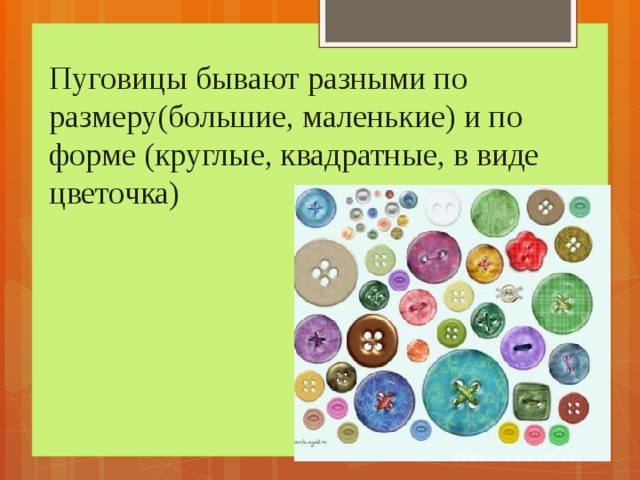 Пуговицы бывают разными по размеру(большие, маленькие) и по форме (круглые, квадратные, в виде цветочка) 