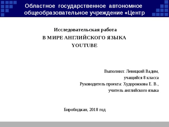Областное государственное автономное общеобразовательное учреждение «Центр образования «Ступени» Исследовательская работа В МИРЕ АНГЛИЙСКОГО ЯЗЫКА YOUTUBE Выполнил: Левицкий Вадим, учащийся 8 класса Руководитель проекта: Худорожкова Е. В., учитель английского языка Биробиджан, 2018 год