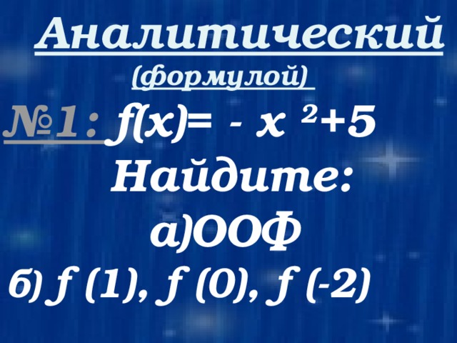  Аналитический (формулой)  № 1: f(x)= - х 2 +5  Найдите: a)ООФ  б) f (1), f (0), f (-2) 