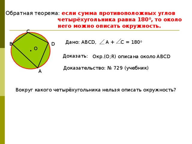Обратная теорема: если сумма противоположных углов  четырёхугольника равна 180 0 , то около  него можно описать окружность. C Дано: АВСD, A + C = 180 0 D B О Доказать: Окр.(О;R) описана около АВСD Доказательство: № 729 (учебник) A Вокруг какого четырёхугольника нельзя описать окружность? 