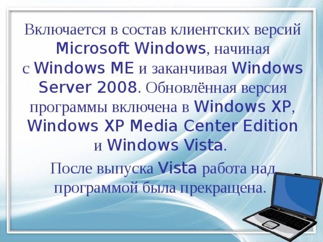Включается в состав клиентских версий Microsoft Windows , начиная с  Windows ME  и заканчивая  Windows Server 2008 . Обновлённая версия программы включена в Windows XP , Windows XP Media Center Edition и  Windows Vista . После выпуска Vista работа над программой была прекращена. 