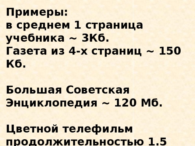 Примеры: в среднем 1 страница учебника ~ 3Кб. Газета из 4-х страниц ~ 150 Кб.  Большая Советская Энциклопедия ~ 120 Мб.  Цветной телефильм продолжительностью 1.5 часа (25 кадр/с) ~ 135Гб. 