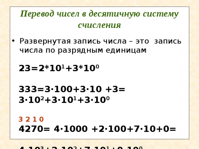 Перевод чисел в десятичную систему счисления Развернутая запись числа – это запись числа по разрядным единицам 23=2*10 1 +3*10 0  333=3·100+3·10 +3= 3·10 2 +3·10 1 +3·10 0  3 2 1 0 4270= 4·1000 +2·100+7·10+0=  4·10 3 +2·10 2 +7·10 1 +0·10 0  