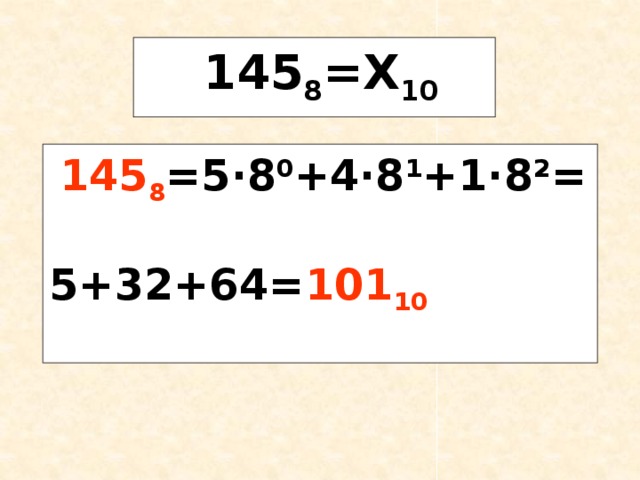  145 8 =Х 10  145 8 =5·8 0 +4·8 1 +1·8 2 =  5+32+64= 101 10 