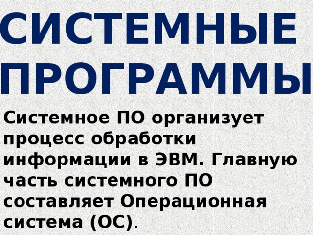 СИСТЕМНЫЕ  ПРОГРАММЫ Системное ПО организует процесс обработки информации в ЭВМ. Главную часть системного ПО составляет Операционная система (ОС) . 