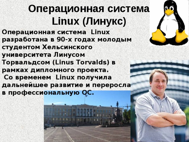 Операционная система  Linux (Линукс)‏ Операционная система Linux разработана в 90-х годах молодым студентом Хельсинского университета Линусом Торвальдсом (Linus Torvalds) в рамках дипломного проекта.  Со временем Linux получила дальнейшее развитие и переросла в профессиональную ОС. 