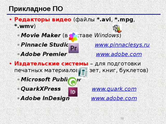 Прикладное ПО Редакторы видео  (файлы *.avi , *.mpg , *.wmv ) Movie Maker (в составе Windows ) Pinnacle Studio www.pinnaclesys.ru  Adobe Premier www.adobe.com Movie Maker (в составе Windows ) Pinnacle Studio www.pinnaclesys.ru  Adobe Premier www.adobe.com Издательские системы  – для подготовки печатных материалов (газет, книг, буклетов) Microsoft Publisher QuarkXPress www.quark.com  Adobe InDesign www.adobe.com Microsoft Publisher QuarkXPress www.quark.com  Adobe InDesign www.adobe.com   