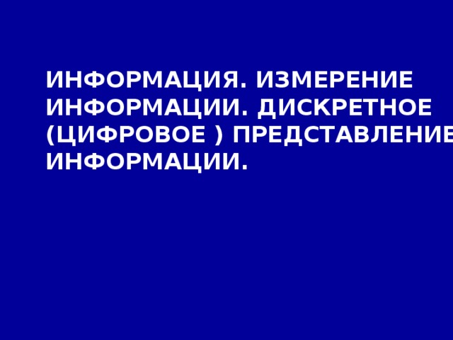 ИНФОРМАЦИЯ. ИЗМЕРЕНИЕ ИНФОРМАЦИИ. ДИСКРЕТНОЕ (ЦИФРОВОЕ ) ПРЕДСТАВЛЕНИЕ ИНФОРМАЦИИ. 