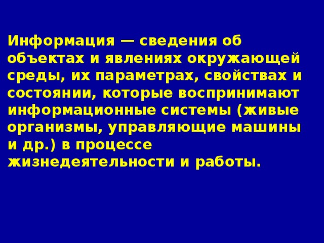 Информация — сведения об объектах и явлениях окружающей среды, их параметрах, свойствах и состоянии, которые воспринимают информационные системы (живые организмы, управляющие машины и др.) в процессе жизнедеятельности и работы. 