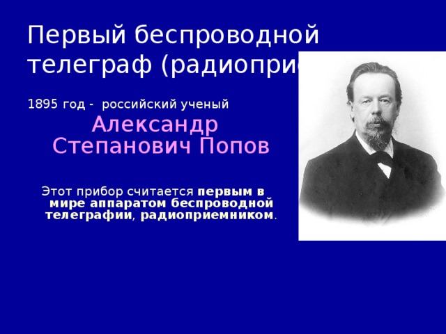 Первый беспроводной телеграф (радиоприемник) 1895 год - российский ученый  Александр Степанович Попов Этот прибор считается первым в мире аппаратом беспроводной телеграфии , радиоприемником . 