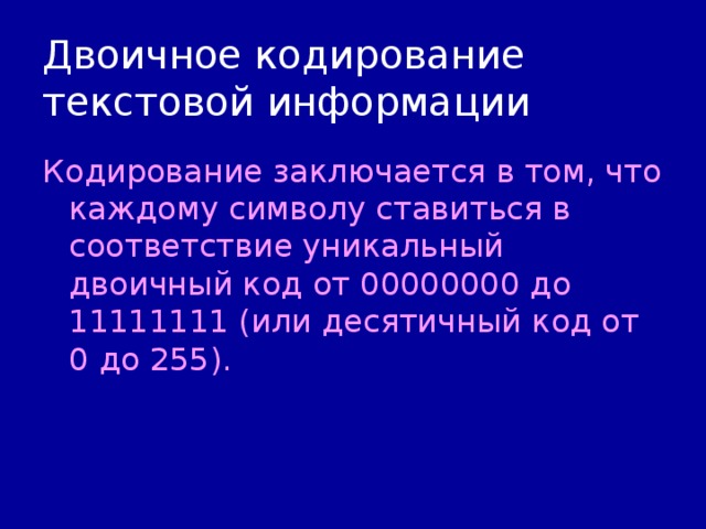 Двоичное кодирование текстовой информации Кодирование заключается в том, что каждому символу ставиться в соответствие уникальный двоичный код от 00000000 до 11111111 (или десятичный код от 0 до 255). 