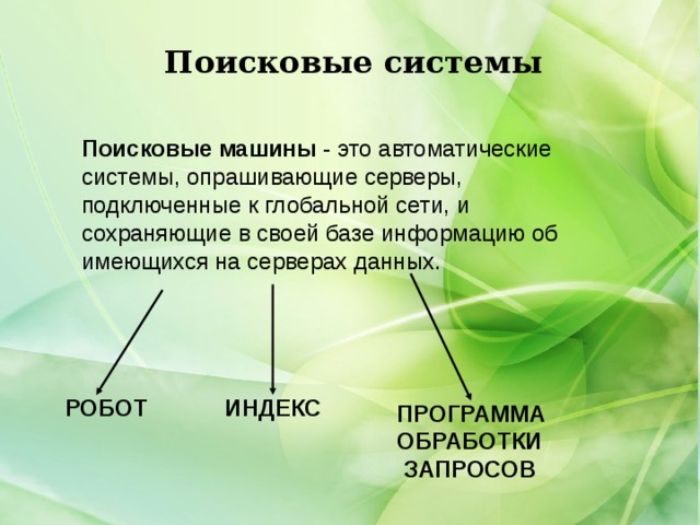 Поисковые системы Поисковые машины - это автоматические системы, опрашивающие серверы, подключенные к глобальной сети, и сохраняющие в своей базе информацию об имеющихся на серверах данных. РОБОТ ИНДЕКС ПРОГРАММА ОБРАБОТКИ  ЗАПРОСОВ 