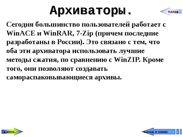 Архиваторы. назад Сегодня большинство пользователей работает с WinACE и WinRAR, 7-Zip (причем последние разработаны в России). Это связано с тем, что оба эти архиватора использовать лучшие методы сжатия, по сравнению с WinZIP. Кроме того, они позволяют создавать самораспаковывающиеся архивы. далее.. назад в меню 