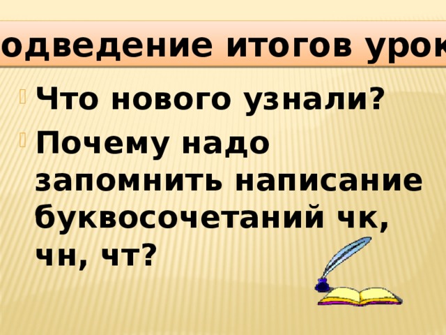 Подведение итогов урока Подведение итогов урока Что нового узнали? Почему надо запомнить написание буквосочетаний чк, чн, чт? 