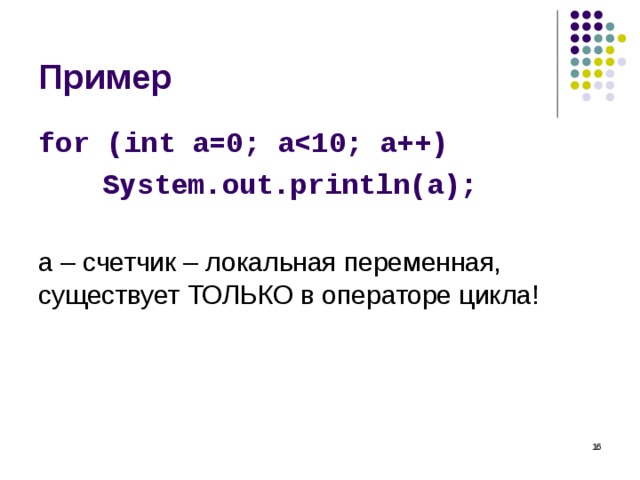 Пример for (int a=0; a  System.out.println(a); a – счетчик – локальная переменная, существует ТОЛЬКО в операторе цикла!  