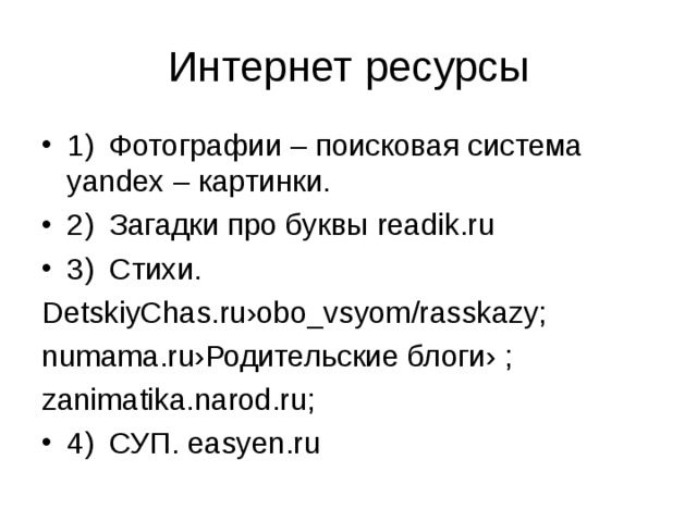 Интернет ресурсы 1)  Фотографии – поисковая система yandex – картинки. 2)  Загадки про буквы readik.ru 3)  Стихи. DetskiyChas.ru›obo_vsyom/rasskazy; numama.ru› Родительские блоги› ; zanimatika.narod.ru; 4)  СУП. easyen.ru  