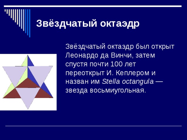 Звёздчатый октаэдр  Звёздчатый октаэдр был открыт Леонардо да Винчи, затем спустя почти 100 лет переоткрыт И. Кеплером и назван им Stella octangula — звезда восьмиугольная. 